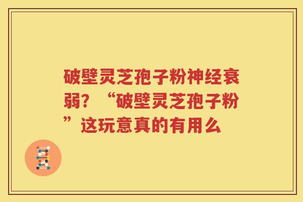 破壁灵芝孢子粉神经衰弱？“破壁灵芝孢子粉”这玩意真的有用么