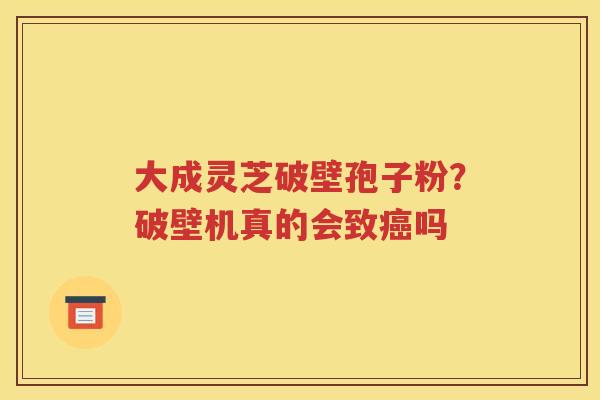 大成灵芝破壁孢子粉？破壁机真的会致癌吗