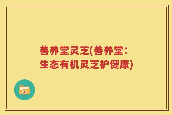 善养堂灵芝(善养堂：生态有机灵芝护健康)