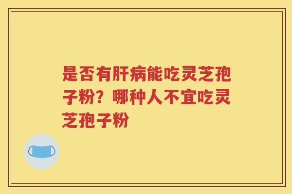 是否有肝病能吃灵芝孢子粉？哪种人不宜吃灵芝孢子粉