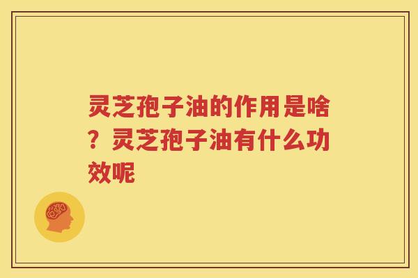 灵芝孢子油的作用是啥？灵芝孢子油有什么功效呢