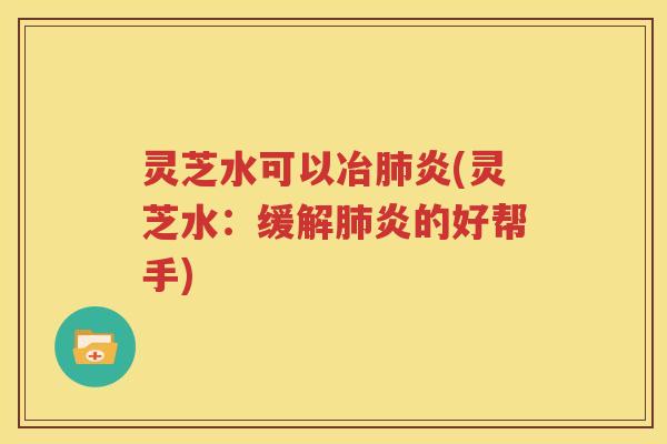 灵芝水可以冶肺炎(灵芝水：缓解肺炎的好帮手)
