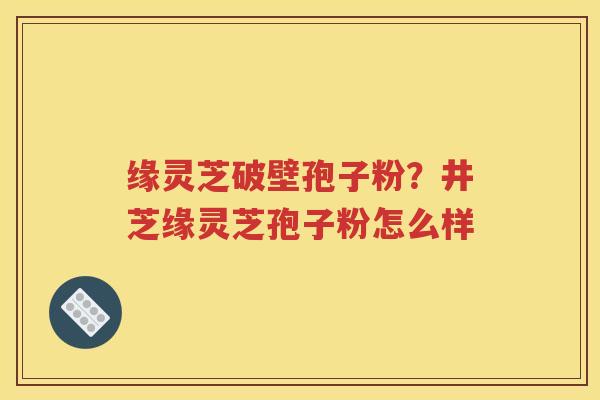 缘灵芝破壁孢子粉？井芝缘灵芝孢子粉怎么样