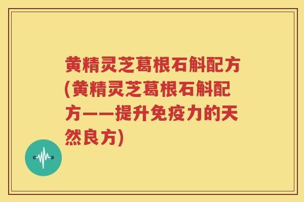 黄精灵芝葛根石斛配方(黄精灵芝葛根石斛配方——提升免疫力的天然良方)