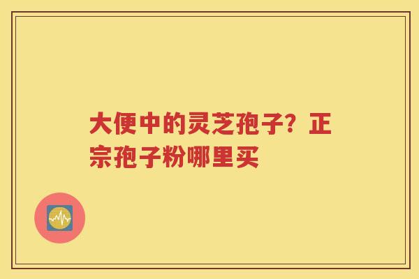大便中的灵芝孢子？正宗孢子粉哪里买