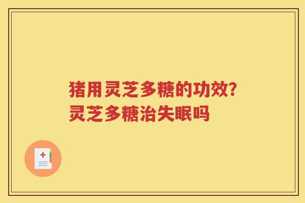 猪用灵芝多糖的功效？灵芝多糖治失眠吗