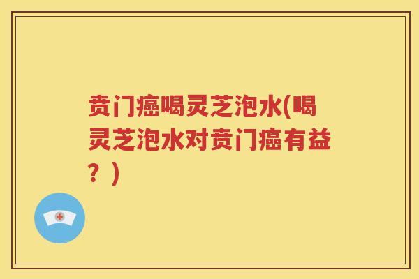 贲门癌喝灵芝泡水(喝灵芝泡水对贲门癌有益？)