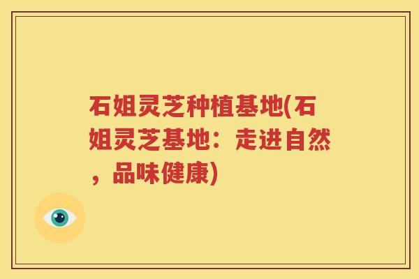 石姐灵芝种植基地(石姐灵芝基地：走进自然，品味健康)