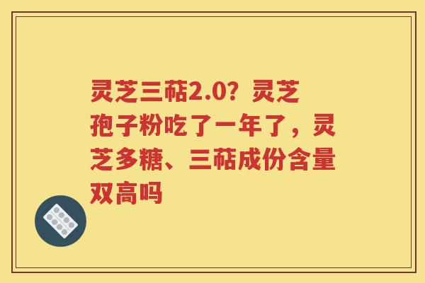 灵芝三萜2.0？灵芝孢子粉吃了一年了，灵芝多糖、三萜成份含量双高吗