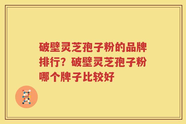 破壁灵芝孢子粉的品牌排行？破壁灵芝孢子粉哪个牌子比较好