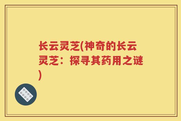 长云灵芝(神奇的长云灵芝：探寻其药用之谜)