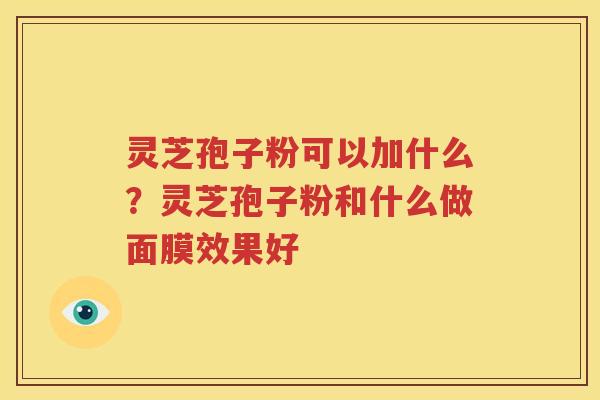 灵芝孢子粉可以加什么？灵芝孢子粉和什么做面膜效果好