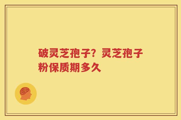 破灵芝孢子？灵芝孢子粉保质期多久