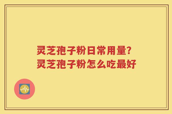 灵芝孢子粉日常用量？灵芝孢子粉怎么吃最好