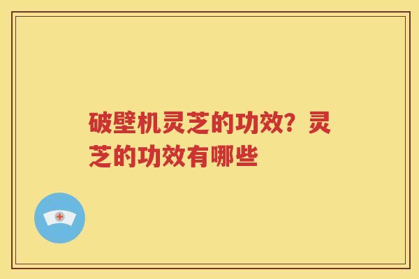 破壁机灵芝的功效？灵芝的功效有哪些