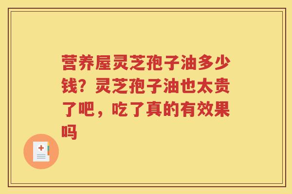 营养屋灵芝孢子油多少钱？灵芝孢子油也太贵了吧，吃了真的有效果吗