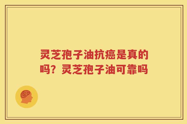 灵芝孢子油抗癌是真的吗？灵芝孢子油可靠吗
