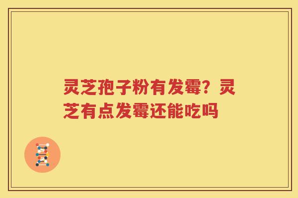 灵芝孢子粉有发霉？灵芝有点发霉还能吃吗