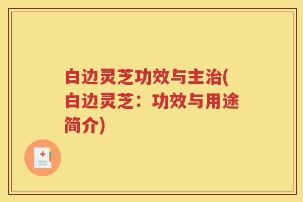 白边灵芝功效与主治(白边灵芝：功效与用途简介)