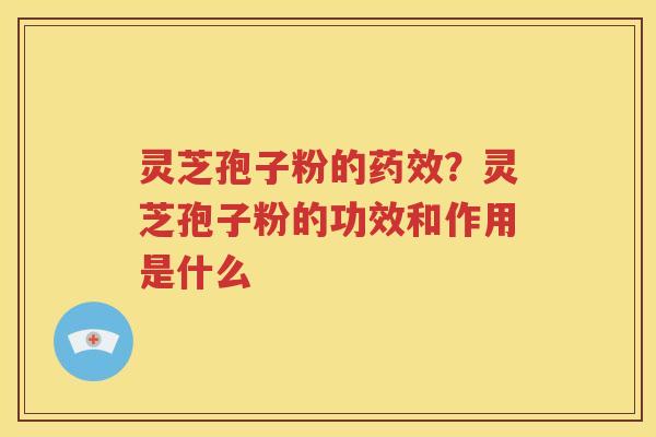 灵芝孢子粉的药效？灵芝孢子粉的功效和作用是什么