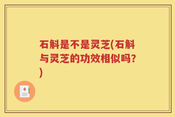 石斛是不是灵芝(石斛与灵芝的功效相似吗？)