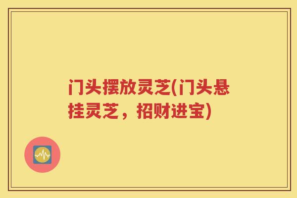 门头摆放灵芝(门头悬挂灵芝，招财进宝)