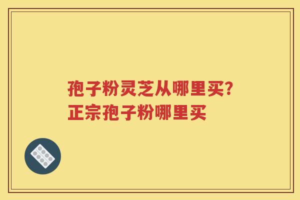 孢子粉灵芝从哪里买？正宗孢子粉哪里买