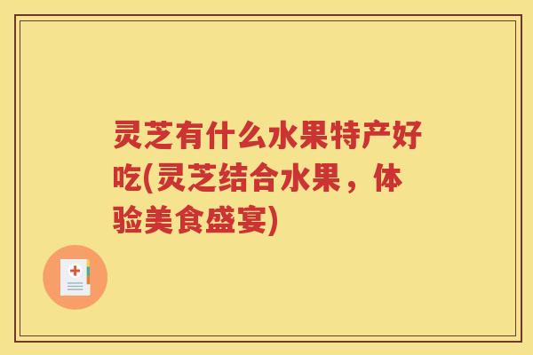 灵芝有什么水果特产好吃(灵芝结合水果，体验美食盛宴)