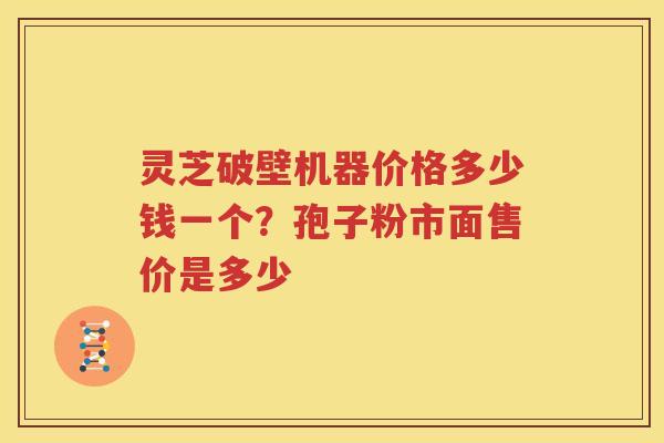 灵芝破壁机器价格多少钱一个？孢子粉市面售价是多少