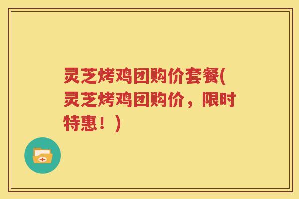 灵芝烤鸡团购价套餐(灵芝烤鸡团购价，限时特惠！)
