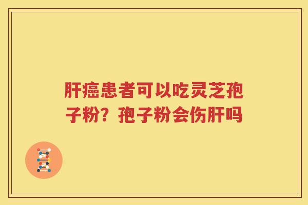 肝癌患者可以吃灵芝孢子粉？孢子粉会伤肝吗