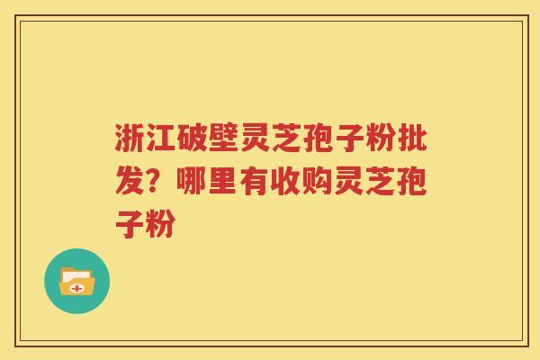 浙江破壁灵芝孢子粉批发？哪里有收购灵芝孢子粉