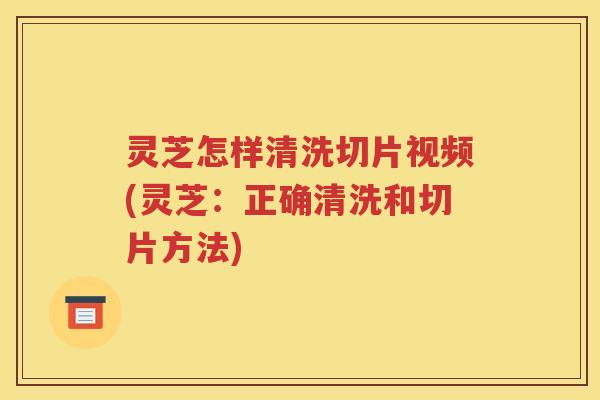 灵芝怎样清洗切片视频(灵芝：正确清洗和切片方法)