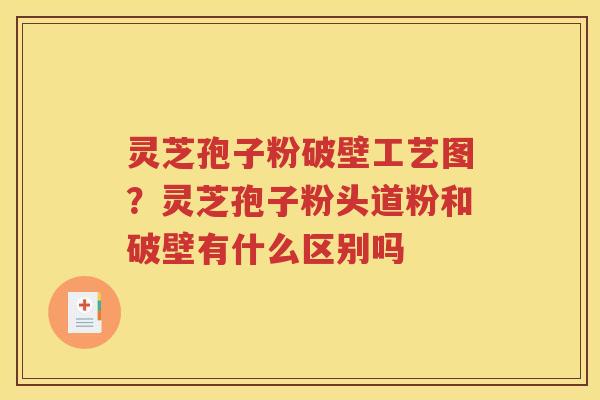 灵芝孢子粉破壁工艺图？灵芝孢子粉头道粉和破壁有什么区别吗