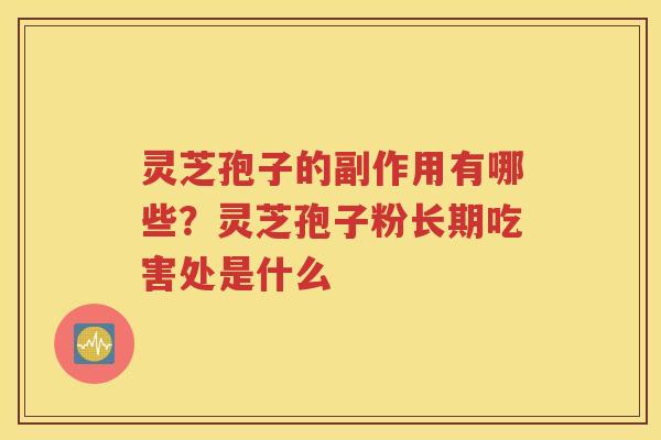 灵芝孢子的副作用有哪些？灵芝孢子粉长期吃害处是什么