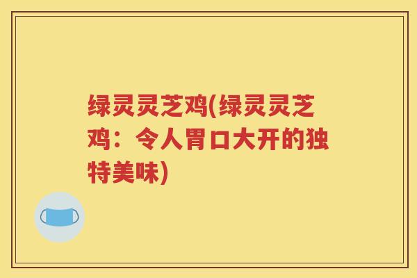 绿灵灵芝鸡(绿灵灵芝鸡：令人胃口大开的独特美味)
