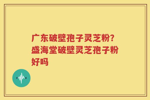 广东破壁孢子灵芝粉？盛海堂破壁灵芝孢子粉好吗