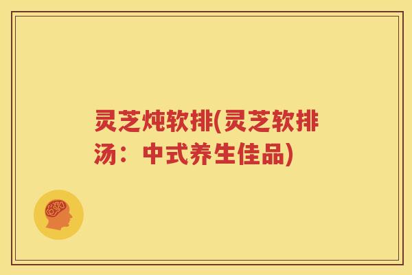 灵芝炖软排(灵芝软排汤：中式养生佳品)
