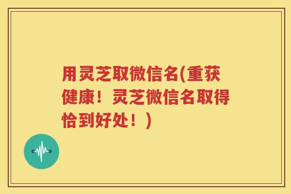 用灵芝取微信名(重获健康！灵芝微信名取得恰到好处！)