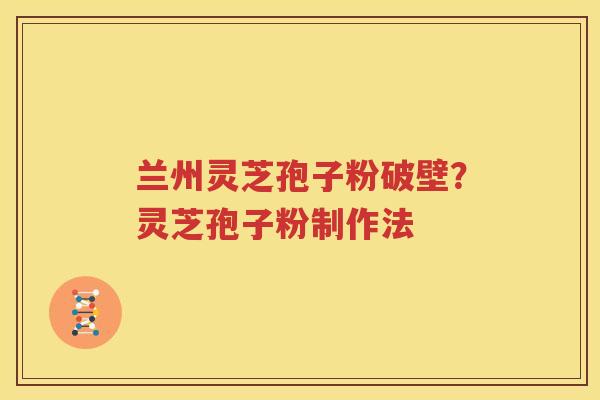 兰州灵芝孢子粉破壁？灵芝孢子粉制作法