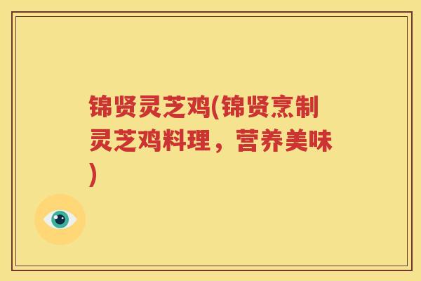 锦贤灵芝鸡(锦贤烹制灵芝鸡料理，营养美味)