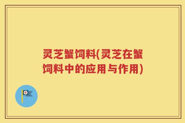灵芝蟹饲料(灵芝在蟹饲料中的应用与作用)
