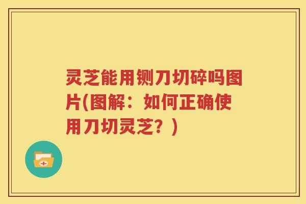 灵芝能用铡刀切碎吗图片(图解：如何正确使用刀切灵芝？)