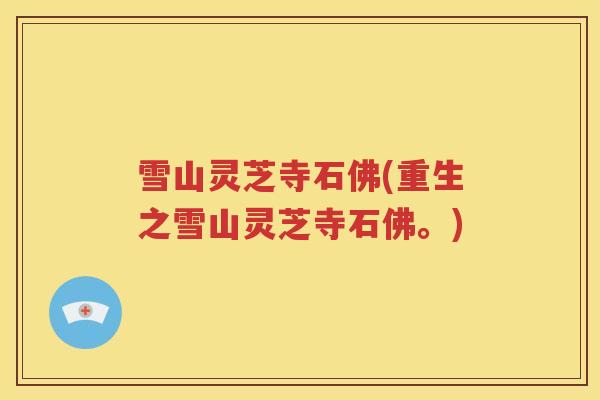 雪山灵芝寺石佛(重生之雪山灵芝寺石佛。)