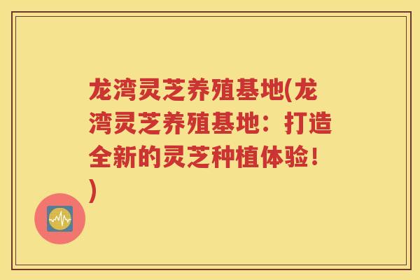 龙湾灵芝养殖基地(龙湾灵芝养殖基地：打造全新的灵芝种植体验！)