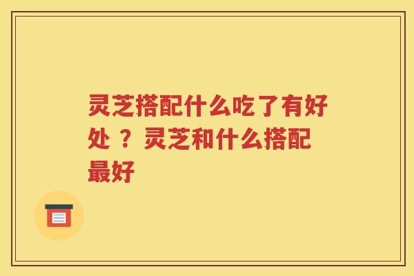 灵芝搭配什么吃了有好处 ？灵芝和什么搭配最好