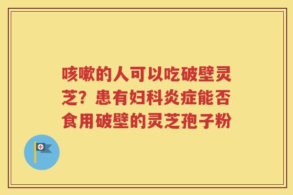咳嗽的人可以吃破壁灵芝？患有妇科炎症能否食用破壁的灵芝孢子粉