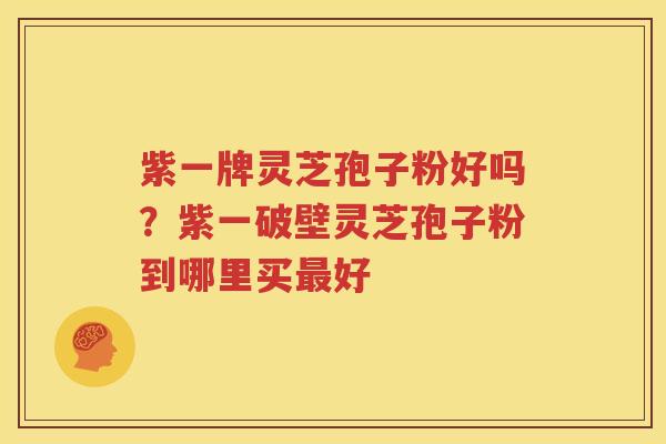 紫一牌灵芝孢子粉好吗？紫一破壁灵芝孢子粉到哪里买最好