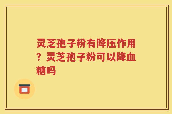 灵芝孢子粉有降压作用？灵芝孢子粉可以降血糖吗