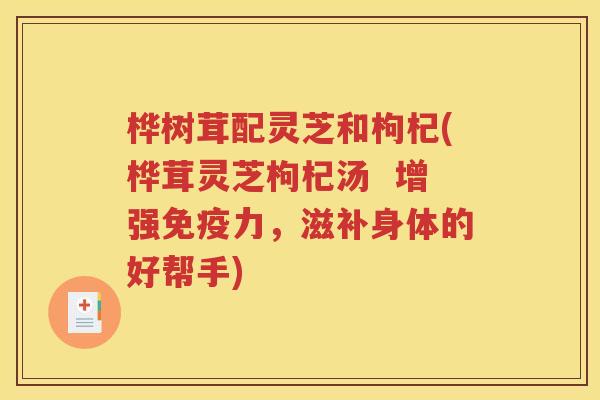 桦树茸配灵芝和枸杞(桦茸灵芝枸杞汤  增强免疫力，滋补身体的好帮手)